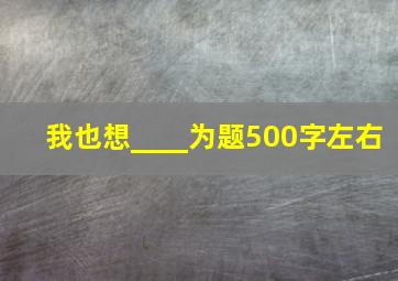 我也想____为题500字左右