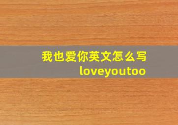 我也爱你英文怎么写loveyoutoo