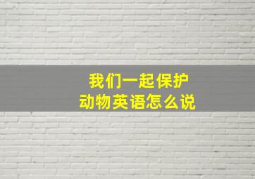 我们一起保护动物英语怎么说