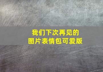 我们下次再见的图片表情包可爱版