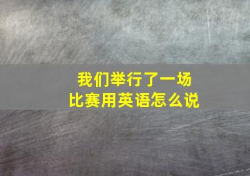 我们举行了一场比赛用英语怎么说