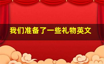 我们准备了一些礼物英文