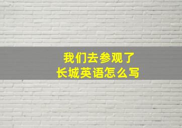 我们去参观了长城英语怎么写