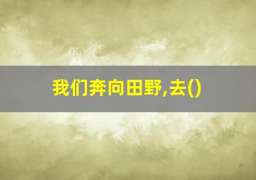 我们奔向田野,去()