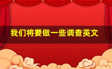 我们将要做一些调查英文