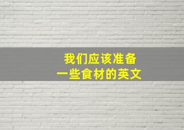 我们应该准备一些食材的英文