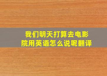 我们明天打算去电影院用英语怎么说呢翻译