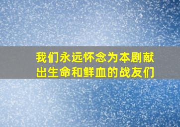 我们永远怀念为本剧献出生命和鲜血的战友们