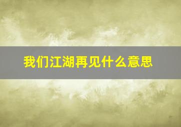 我们江湖再见什么意思