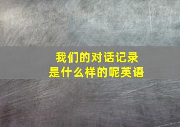 我们的对话记录是什么样的呢英语