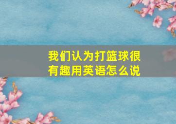 我们认为打篮球很有趣用英语怎么说