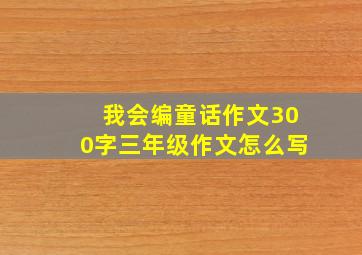 我会编童话作文300字三年级作文怎么写