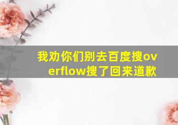 我劝你们别去百度搜overflow搜了回来道歉