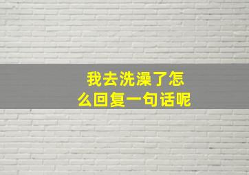 我去洗澡了怎么回复一句话呢