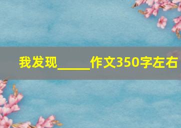 我发现_____作文350字左右