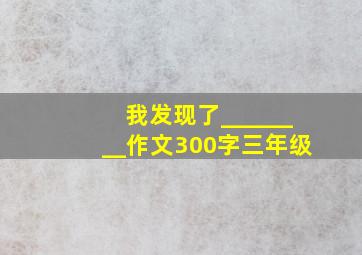 我发现了________作文300字三年级