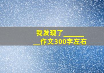 我发现了________作文300字左右