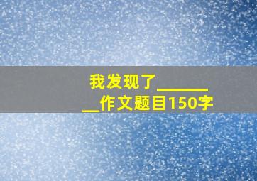 我发现了________作文题目150字