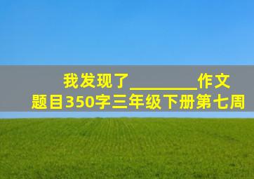 我发现了________作文题目350字三年级下册第七周