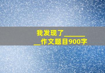 我发现了________作文题目900字