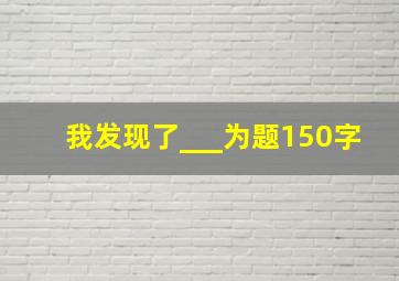 我发现了___为题150字