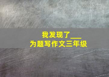 我发现了___为题写作文三年级