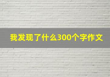 我发现了什么300个字作文