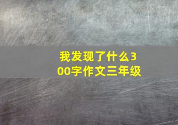 我发现了什么300字作文三年级