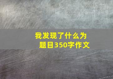 我发现了什么为题目350字作文