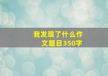 我发现了什么作文题目350字