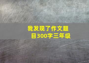 我发现了作文题目300字三年级