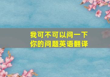 我可不可以问一下你的问题英语翻译