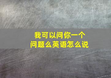 我可以问你一个问题么英语怎么说