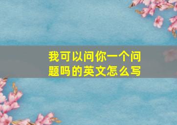 我可以问你一个问题吗的英文怎么写