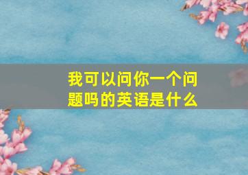 我可以问你一个问题吗的英语是什么