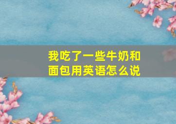 我吃了一些牛奶和面包用英语怎么说