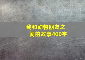 我和动物朋友之间的故事400字