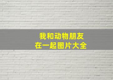 我和动物朋友在一起图片大全