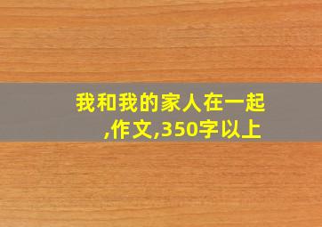 我和我的家人在一起,作文,350字以上