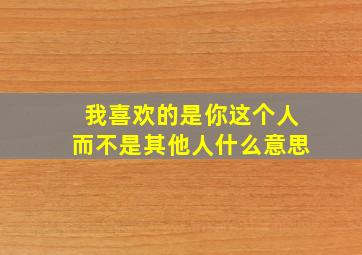 我喜欢的是你这个人而不是其他人什么意思