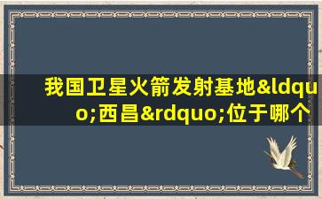 我国卫星火箭发射基地“西昌”位于哪个省