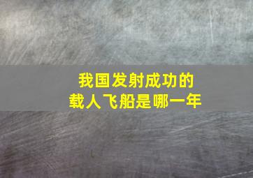 我国发射成功的载人飞船是哪一年