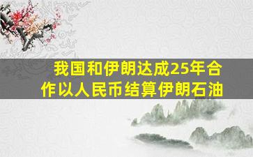 我国和伊朗达成25年合作以人民币结算伊朗石油