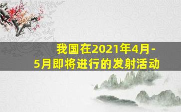 我国在2021年4月-5月即将进行的发射活动