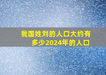 我国姓刘的人口大约有多少2024年的人口