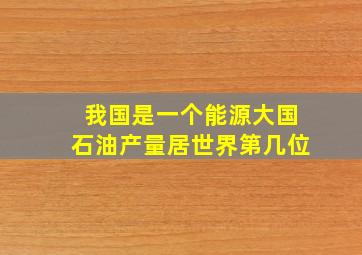 我国是一个能源大国石油产量居世界第几位