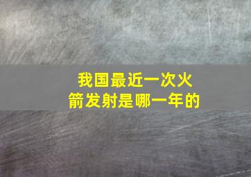 我国最近一次火箭发射是哪一年的