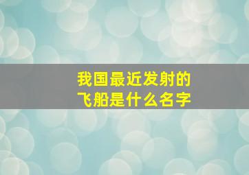 我国最近发射的飞船是什么名字