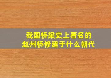 我国桥梁史上著名的赵州桥修建于什么朝代