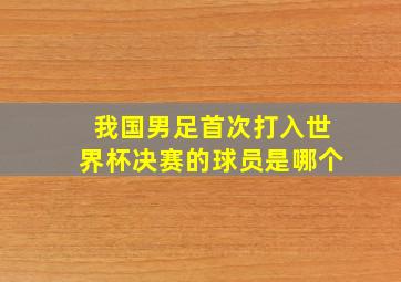 我国男足首次打入世界杯决赛的球员是哪个